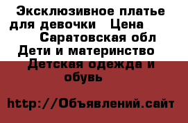 Эксклюзивное платье для девочки › Цена ­ 2 500 - Саратовская обл. Дети и материнство » Детская одежда и обувь   